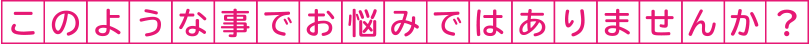 このような事でお悩みではありませんか