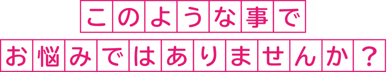 このような事でお悩みではありませんか?